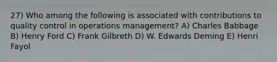 27) Who among the following is associated with contributions to quality control in operations management? A) Charles Babbage B) Henry Ford C) Frank Gilbreth D) W. Edwards Deming E) Henri Fayol