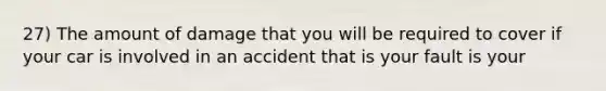 27) The amount of damage that you will be required to cover if your car is involved in an accident that is your fault is your