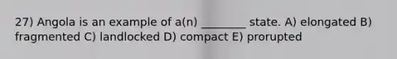 27) Angola is an example of a(n) ________ state. A) elongated B) fragmented C) landlocked D) compact E) prorupted