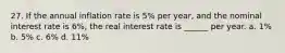 27. If the annual inflation rate is 5% per year, and the nominal interest rate is 6%, the real interest rate is ______ per year. a. 1% b. 5% c. 6% d. 11%