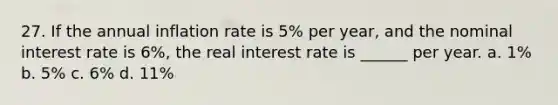 27. If the annual inflation rate is 5% per year, and the nominal interest rate is 6%, the real interest rate is ______ per year. a. 1% b. 5% c. 6% d. 11%