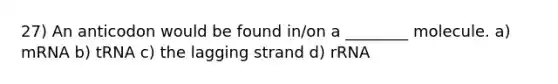 27) An anticodon would be found in/on a ________ molecule. a) mRNA b) tRNA c) the lagging strand d) rRNA