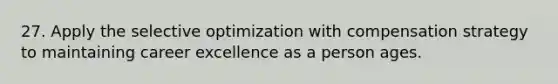 27. Apply the selective optimization with compensation strategy to maintaining career excellence as a person ages.