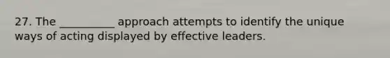 27. The __________ approach attempts to identify the unique ways of acting displayed by effective leaders.