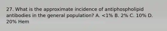 27. What is the approximate incidence of antiphospholipid antibodies in the general population? A. <1% B. 2% C. 10% D. 20% Hem