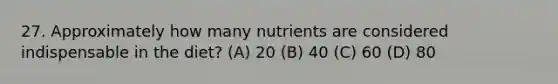 27. Approximately how many nutrients are considered indispensable in the diet? (A) 20 (B) 40 (C) 60 (D) 80