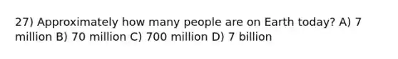 27) Approximately how many people are on Earth today? A) 7 million B) 70 million C) 700 million D) 7 billion