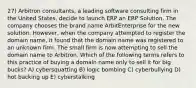 27) Arbitron consultants, a leading software consulting firm in the United States, decide to launch ERP an ERP Solution. The company chooses the brand name ArbitEnterprise for the new solution. However, when the company attempted to register the domain name, it found that the domain name was registered to an unknown firm. The small firm is now attempting to sell the domain name to Arbitron. Which of the following terms refers to this practice of buying a domain name only to sell it for big bucks? A) cybersquatting B) logic bombing C) cyberbullying D) hot backing up E) cyberstalking