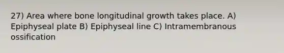 27) Area where bone longitudinal growth takes place. A) Epiphyseal plate B) Epiphyseal line C) Intramembranous ossification