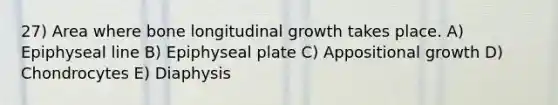 27) Area where bone longitudinal growth takes place. A) Epiphyseal line B) Epiphyseal plate C) Appositional growth D) Chondrocytes E) Diaphysis