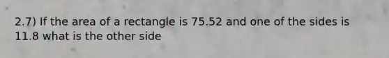 2.7) If the area of a rectangle is 75.52 and one of the sides is 11.8 what is the other side