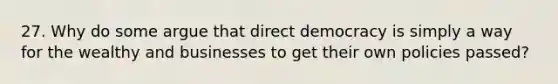 27. Why do some argue that direct democracy is simply a way for the wealthy and businesses to get their own policies passed?