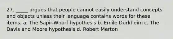 27. _____ argues that people cannot easily understand concepts and objects unless their language contains words for these items. a. The Sapir-Whorf hypothesis b. Emile Durkheim c. The Davis and Moore hypothesis d. Robert Merton