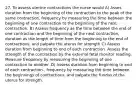 27. To assess uterine contractions the nurse would A) Asses duration from the beginning of the contraction to the peak of the same contraction, frequency by measuring the time between the beginning of one contraction to the beginning of the next contraction. B) Assess frequency as the time between the end of one contraction and the beginning of the next contraction, duration as the length of time from the beginning to the end of contractions, and palpate the uterus for strength C) Assess duration from beginning to end of each contraction. Assess the strength of the contraction by the external fetal monitor reading. Measure frequency by measuring the beginning of one contraction to another. D) Assess duration from beginning to end of each contraction., frequency by measuring the time between the beginnings of contractions, and palpate the fundus of the uterus for strength.