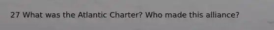 27 What was the Atlantic Charter? Who made this alliance?