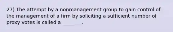 27) The attempt by a nonmanagement group to gain control of the management of a firm by soliciting a sufficient number of proxy votes is called a ________.