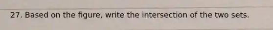 27. Based on the figure, write the intersection of the two sets.