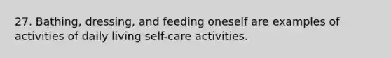 27. Bathing, dressing, and feeding oneself are examples of activities of daily living self-care activities.