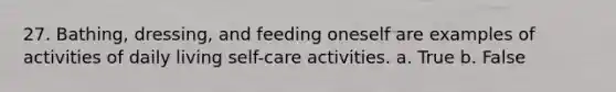 27. Bathing, dressing, and feeding oneself are examples of activities of daily living self-care activities. a. True b. False