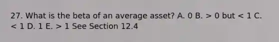 27. What is the beta of an average asset? A. 0 B. > 0 but 1 See Section 12.4