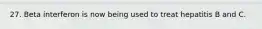 27. Beta interferon is now being used to treat hepatitis B and C.