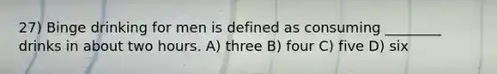 27) Binge drinking for men is defined as consuming ________ drinks in about two hours. A) three B) four C) five D) six