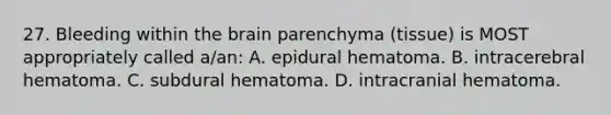 27. Bleeding within <a href='https://www.questionai.com/knowledge/kLMtJeqKp6-the-brain' class='anchor-knowledge'>the brain</a> parenchyma (tissue) is MOST appropriately called a/an: A. epidural hematoma. B. intracerebral hematoma. C. subdural hematoma. D. intracranial hematoma.