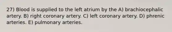 27) Blood is supplied to the left atrium by the A) brachiocephalic artery. B) right coronary artery. C) left coronary artery. D) phrenic arteries. E) pulmonary arteries.