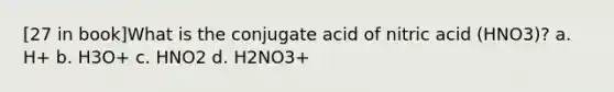 [27 in book]What is the conjugate acid of nitric acid (HNO3)? a. H+ b. H3O+ c. HNO2 d. H2NO3+