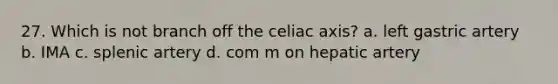 27. Which is not branch off the celiac axis? a. left gastric artery b. IMA c. splenic artery d. com m on hepatic artery