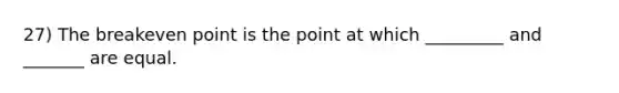 27) The breakeven point is the point at which _________ and _______ are equal.