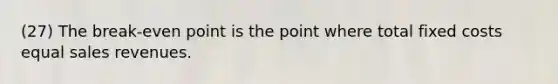 (27) The break-even point is the point where total fixed costs equal sales revenues.