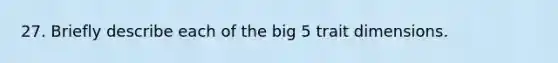 27. Briefly describe each of the big 5 trait dimensions.