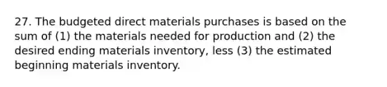 27. The budgeted direct materials purchases is based on the sum of (1) the materials needed for production and (2) the desired ending materials inventory, less (3) the estimated beginning materials inventory.