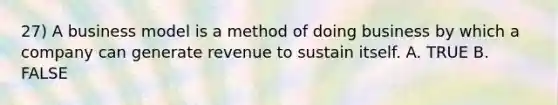 27) A business model is a method of doing business by which a company can generate revenue to sustain itself. A. TRUE B. FALSE