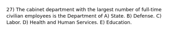 27) The cabinet department with the largest number of full-time civilian employees is the Department of A) State. B) Defense. C) Labor. D) Health and Human Services. E) Education.