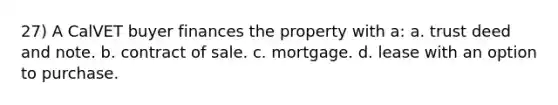 27) A CalVET buyer finances the property with a: a. trust deed and note. b. contract of sale. c. mortgage. d. lease with an option to purchase.