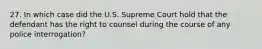 27. In which case did the U.S. Supreme Court hold that the defendant has the right to counsel during the course of any police interrogation?