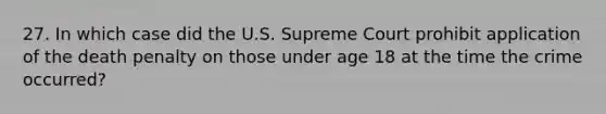 27. In which case did the U.S. Supreme Court prohibit application of the death penalty on those under age 18 at the time the crime occurred?