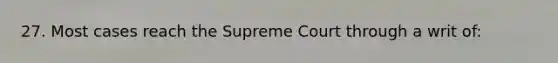 27. Most cases reach the Supreme Court through a writ of: