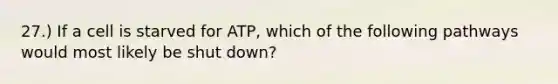 27.) If a cell is starved for ATP, which of the following pathways would most likely be shut down?