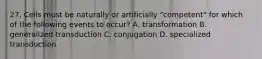 27. Cells must be naturally or artificially "competent" for which of the following events to occur? A. transformation B. generalized transduction C. conjugation D. specialized transduction