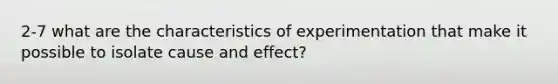 2-7 what are the characteristics of experimentation that make it possible to isolate <a href='https://www.questionai.com/knowledge/kRJV8xGm2O-cause-and-effect' class='anchor-knowledge'>cause and effect</a>?