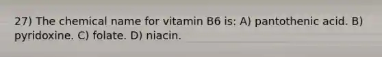 27) The chemical name for vitamin B6 is: A) pantothenic acid. B) pyridoxine. C) folate. D) niacin.