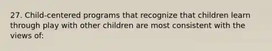 27. Child-centered programs that recognize that children learn through play with other children are most consistent with the views of: