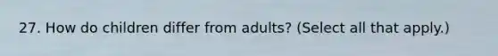 27. How do children differ from adults? (Select all that apply.)