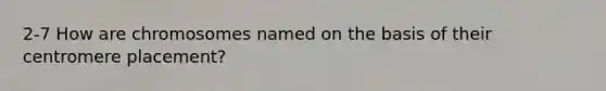 2-7 How are chromosomes named on the basis of their centromere placement?