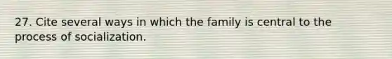 27. Cite several ways in which the family is central to the process of socialization.