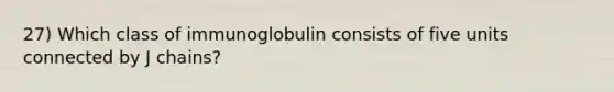 27) Which class of immunoglobulin consists of five units connected by J chains?