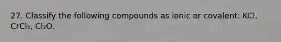 27. Classify the following compounds as ionic or covalent: KCl, CrCl₃, Cl₂O.